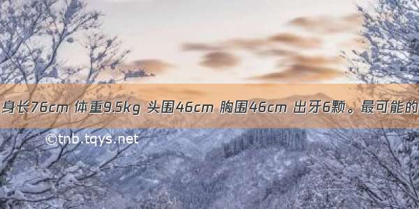 ()一小儿 身长76cm 体重9.5kg 头围46cm 胸围46cm 出牙6颗。最可能的年龄是A.