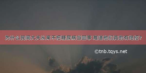 为什么民间大夫从来不把糖尿病当回事 难道他们真的有绝招？