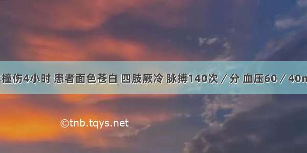 上腹部汽车撞伤4小时 患者面色苍白 四肢厥冷 脉搏140次／分 血压60／40mmHg 全腹