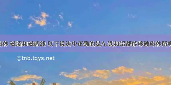 单选题关于磁体 磁场和磁感线 以下说法中正确的是A.铁和铝都能够被磁体所吸引B.磁感线