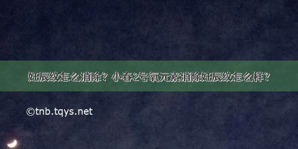 妊辰纹怎么消除？小春2号氧元素消除妊辰纹怎么样？