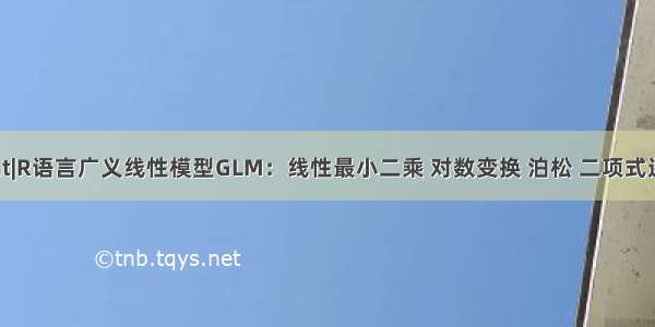 拓端tecdat|R语言广义线性模型GLM：线性最小二乘 对数变换 泊松 二项式逻辑回归分