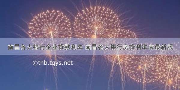 南昌各大银行企业贷款利率 南昌各大银行房贷利率表最新版