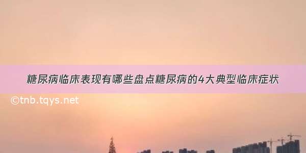 糖尿病临床表现有哪些盘点糖尿病的4大典型临床症状