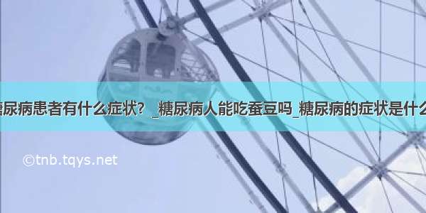 糖尿病患者有什么症状？_糖尿病人能吃蚕豆吗_糖尿病的症状是什么？