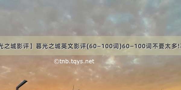 【暮光之城影评】暮光之城英文影评(60—100词)60—100词不要太多!不要....