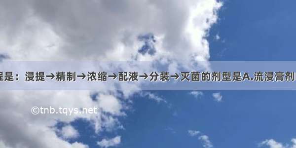 制备工艺流程是：浸提→精制→浓缩→配液→分装→灭菌的剂型是A.流浸膏剂B.浸膏剂C.煎