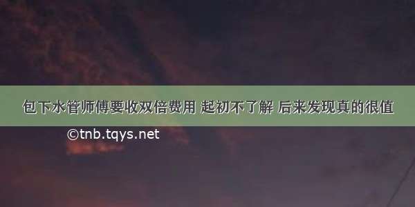 包下水管师傅要收双倍费用 起初不了解 后来发现真的很值