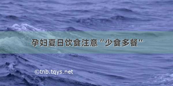 孕妇夏日饮食注意“少食多餐”