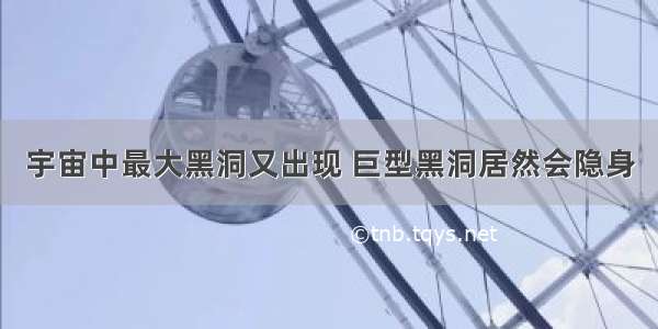 宇宙中最大黑洞又出现 巨型黑洞居然会隐身