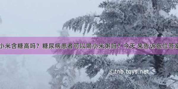 小米含糖高吗？糖尿病患者可以喝小米粥吗？今天 来告诉各位答案