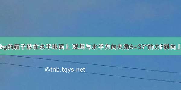 质量为8.6kg的箱子放在水平地面上 现用与水平方向夹角θ=37°的力F斜向上拉箱子 使