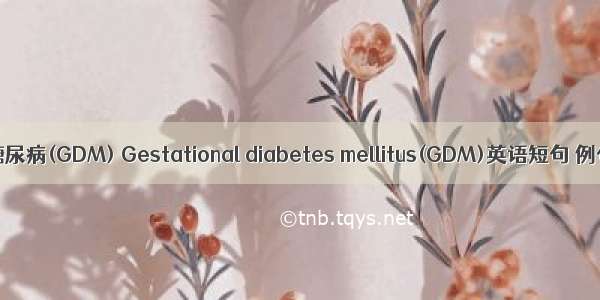 妊娠期糖尿病(GDM) Gestational diabetes mellitus(GDM)英语短句 例句大全