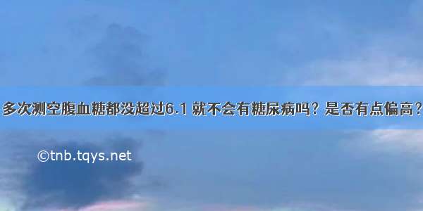 多次测空腹血糖都没超过6.1 就不会有糖尿病吗？是否有点偏高？