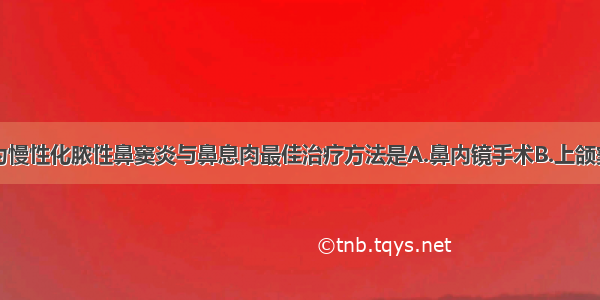 现代观点认为慢性化脓性鼻窦炎与鼻息肉最佳治疗方法是A.鼻内镜手术B.上颌窦根治术C.鼻