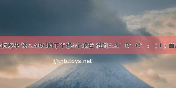 在平面直角坐标系中 将△ABC向下平移4个单位 得到△A′B′C′：（1）画出△A′B′C