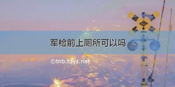 军检前上厕所可以吗