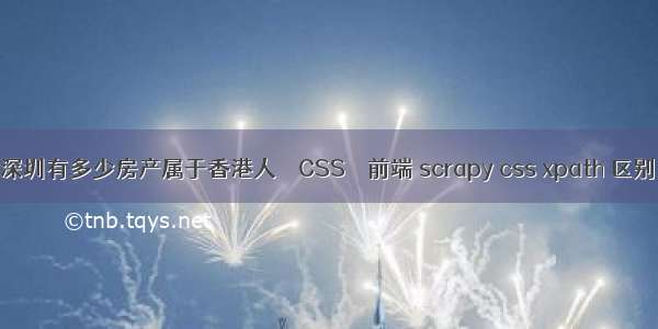 深圳有多少房产属于香港人 – CSS – 前端 scrapy css xpath 区别