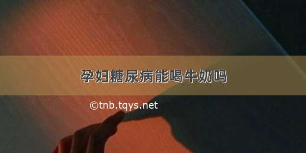 孕妇糖尿病能喝牛奶吗