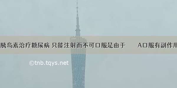 用胰岛素治疗糖尿病 只能注射而不可口服是由于        A口服有副作用   