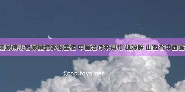 「疗法」糖尿病患者尿量增多很苦恼 中医治疗来帮忙 魏婷婷 山西省中西医结合医院内