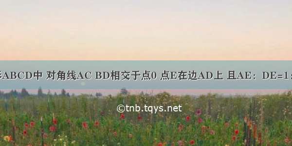 在平行四边形ABCD中 对角线AC BD相交于点0 点E在边AD上 且AE：DE=1：3 连接BE B