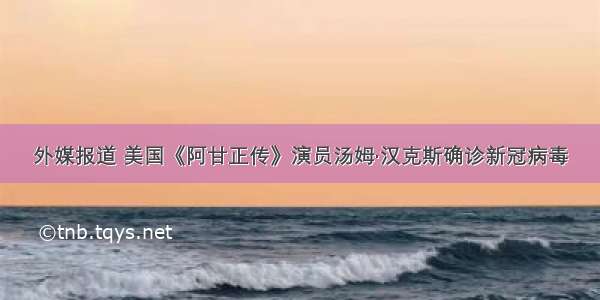 外媒报道 美国《阿甘正传》演员汤姆·汉克斯确诊新冠病毒