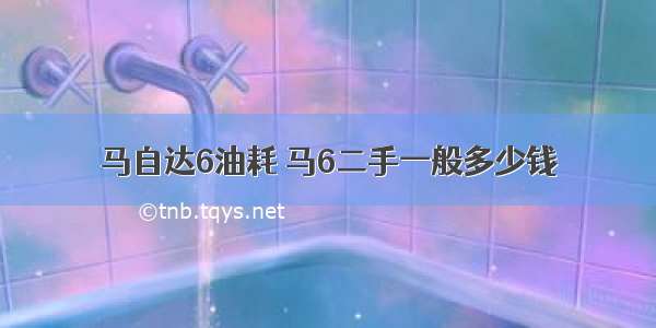 马自达6油耗 马6二手一般多少钱