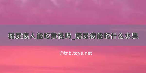 糖尿病人能吃黄桃吗_糖尿病能吃什么水果