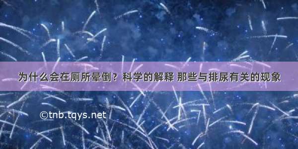 为什么会在厕所晕倒？科学的解释 那些与排尿有关的现象