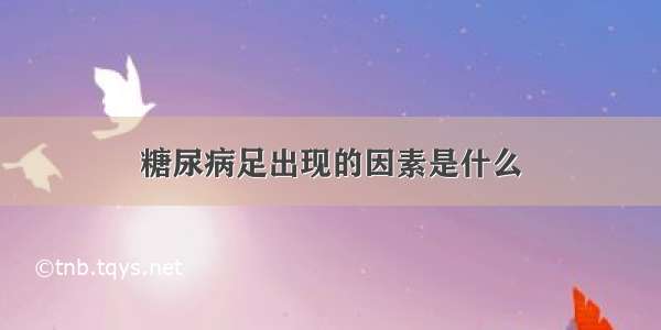 糖尿病足出现的因素是什么