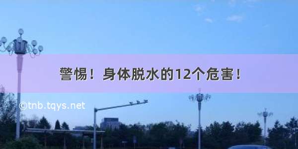 警惕！身体脱水的12个危害！