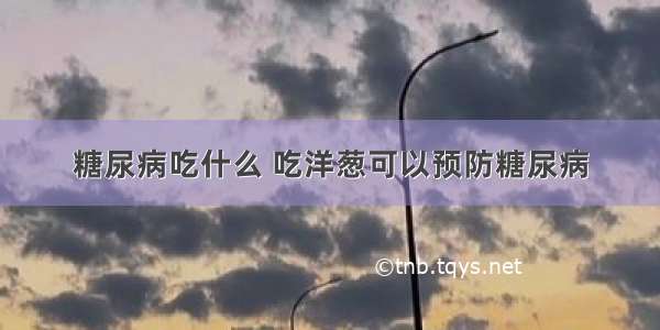 糖尿病吃什么 吃洋葱可以预防糖尿病