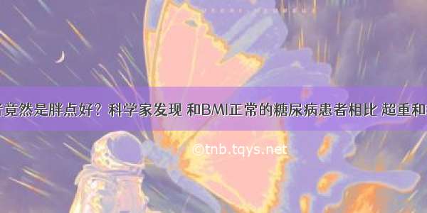 糖尿病患者竟然是胖点好？科学家发现 和BMI正常的糖尿病患者相比 超重和轻微肥胖与