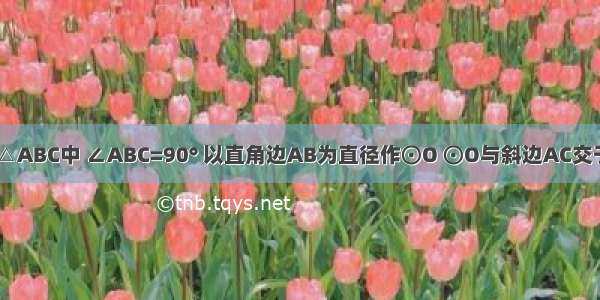 已知：在Rt△ABC中 ∠ABC=90° 以直角边AB为直径作⊙O ⊙O与斜边AC交于点D E为BC