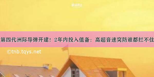 第四代洲际导弹开建！2年内投入值备：高超音速突防谁都拦不住