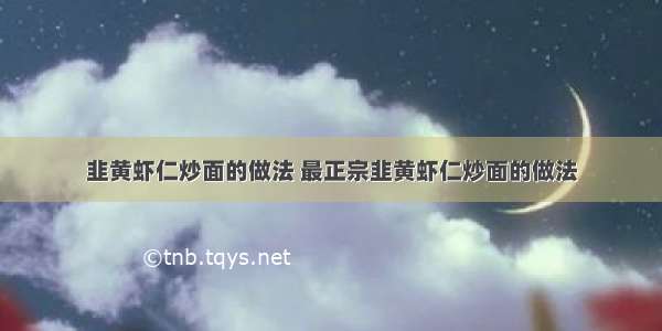 韭黄虾仁炒面的做法 最正宗韭黄虾仁炒面的做法