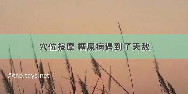 穴位按摩 糖尿病遇到了天敌