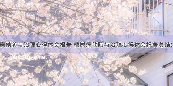 糖尿病预防与治理心得体会报告 糖尿病预防与治理心得体会报告总结(四篇)