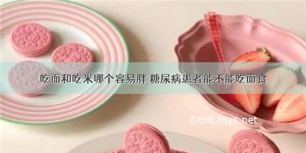 吃面和吃米哪个容易胖 糖尿病患者能不能吃面食