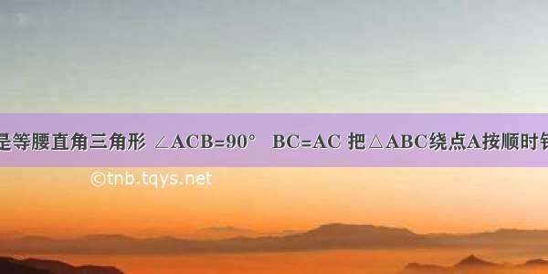 如图 △ABC是等腰直角三角形 ∠ACB=90° BC=AC 把△ABC绕点A按顺时针方向旋转45°