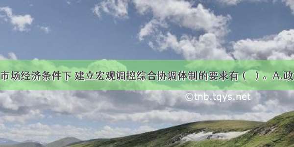 在社会主义市场经济条件下 建立宏观调控综合协调体制的要求有（ ）。A.政策协调B.适