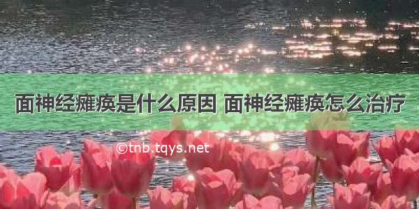 面神经瘫痪是什么原因 面神经瘫痪怎么治疗