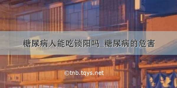 糖尿病人能吃锁阳吗_糖尿病的危害