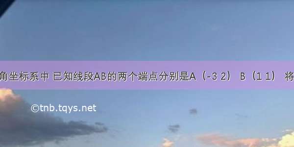 在平面直角坐标系中 已知线段AB的两个端点分别是A（-3 2） B（1 1） 将线段AB平