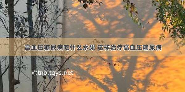 高血压糖尿病吃什么水果 这样治疗高血压糖尿病