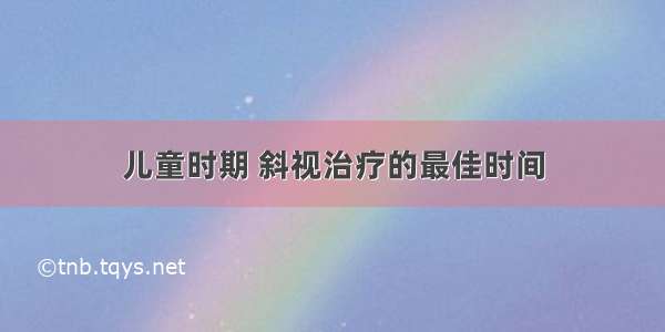 儿童时期 斜视治疗的最佳时间