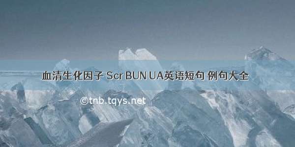 血清生化因子 Scr BUN UA英语短句 例句大全