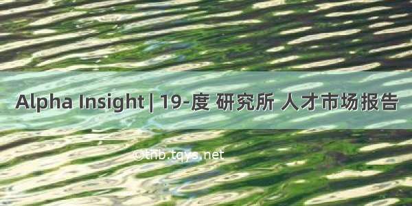 Alpha Insight | 19-度 研究所 人才市场报告