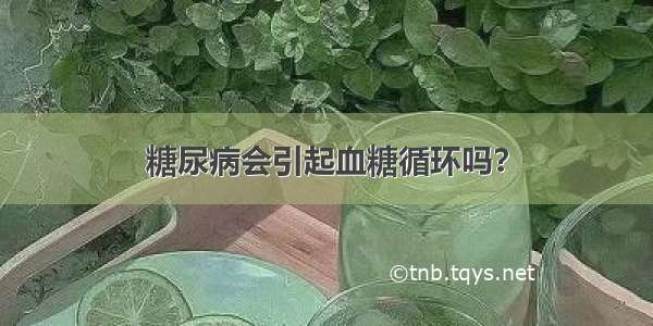 糖尿病会引起血糖循环吗？